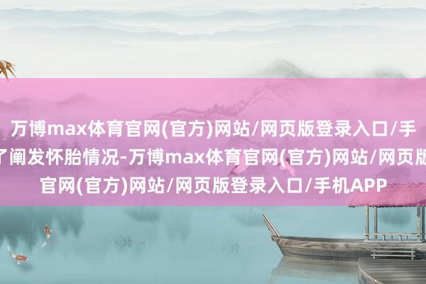 万博max体育官网(官方)网站/网页版登录入口/手机APP 这些齐是为了阐发怀胎情况-万博max体育官网(官方)网站/网页版登录入口/手机APP