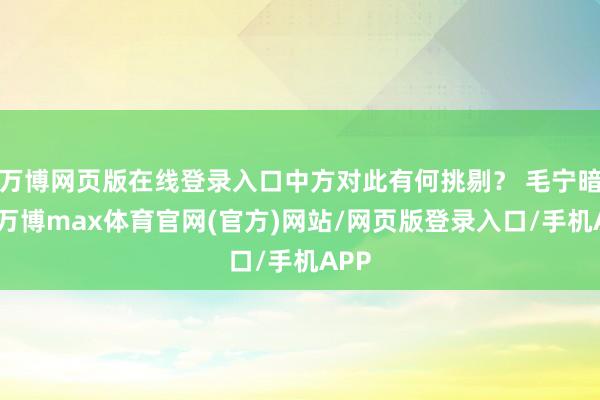 万博网页版在线登录入口中方对此有何挑剔？ 毛宁暗示-万博max体育官网(官方)网站/网页版登录入口/手机APP