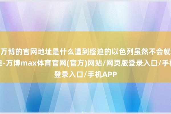 万博的官网地址是什么遭到蹙迫的以色列虽然不会就此放胆-万博max体育官网(官方)网站/网页版登录入口/手机APP