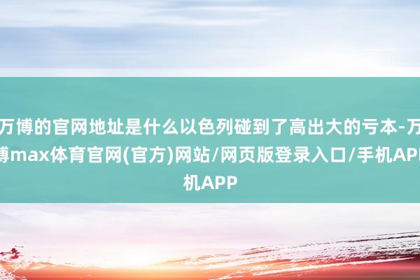 万博的官网地址是什么以色列碰到了高出大的亏本-万博max体育官网(官方)网站/网页版登录入口/手机APP