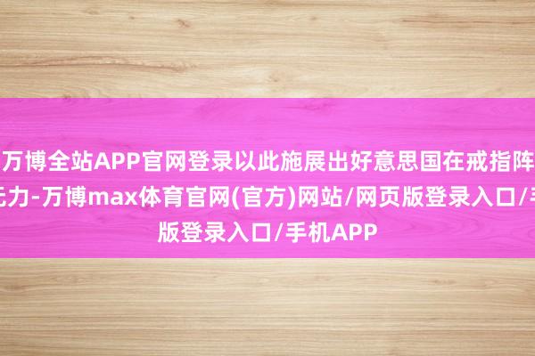 万博全站APP官网登录以此施展出好意思国在戒指阵势上的无力-万博max体育官网(官方)网站/网页版登录入口/手机APP