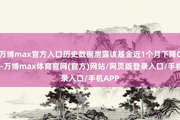 万博max官方入口历史数据泄露该基金近1个月下降0.04%-万博max体育官网(官方)网站/网页版登录入口/手机APP