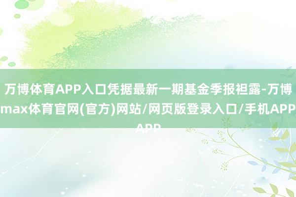 万博体育APP入口凭据最新一期基金季报袒露-万博max体育官网(官方)网站/网页版登录入口/手机APP