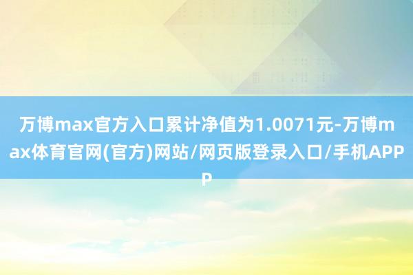 万博max官方入口累计净值为1.0071元-万博max体育官网(官方)网站/网页版登录入口/手机APP