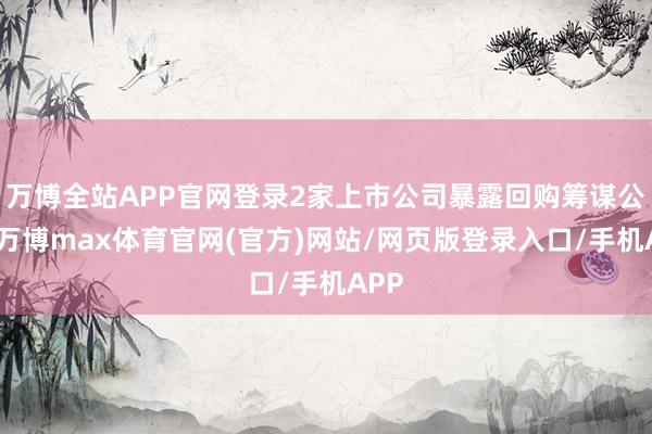 万博全站APP官网登录2家上市公司暴露回购筹谋公告-万博max体育官网(官方)网站/网页版登录入口/手机APP