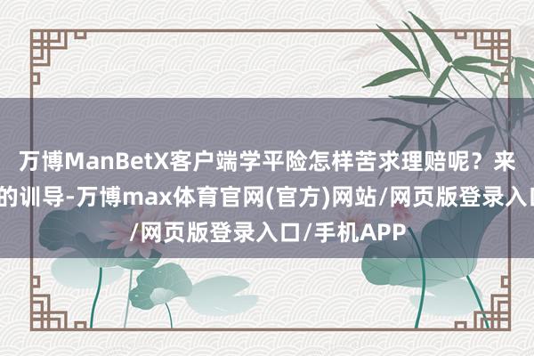 万博ManBetX客户端学平险怎样苦求理赔呢？来共享一下我的训导-万博max体育官网(官方)网站/网页版登录入口/手机APP