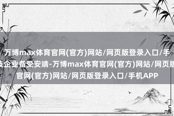 万博max体育官网(官方)网站/网页版登录入口/手机APP 一些中枢科技企业备受安靖-万博max体育官网(官方)网站/网页版登录入口/手机APP