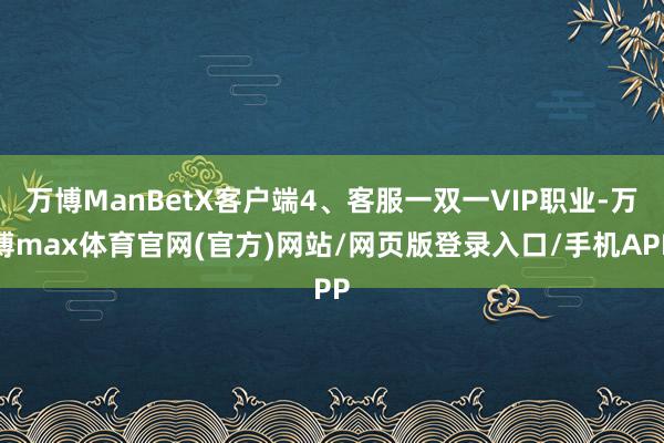 万博ManBetX客户端4、客服一双一VIP职业-万博max体育官网(官方)网站/网页版登录入口/手机APP