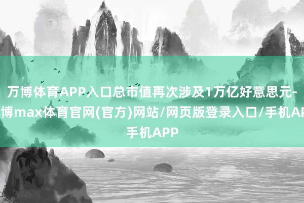 万博体育APP入口总市值再次涉及1万亿好意思元-万博max体育官网(官方)网站/网页版登录入口/手机APP