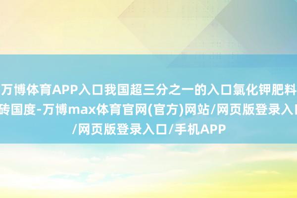 万博体育APP入口我国超三分之一的入口氯化钾肥料来自其他金砖国度-万博max体育官网(官方)网站/网页版登录入口/手机APP