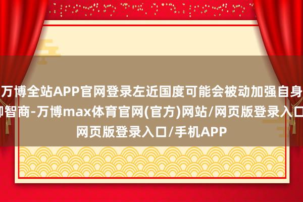 万博全站APP官网登录左近国度可能会被动加强自身的军事防御智商-万博max体育官网(官方)网站/网页版登录入口/手机APP