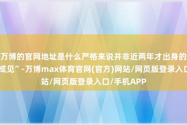 万博的官网地址是什么严格来说并非近两年才出身的“全新戒备成见”-万博max体育官网(官方)网站/网页版登录入口/手机APP