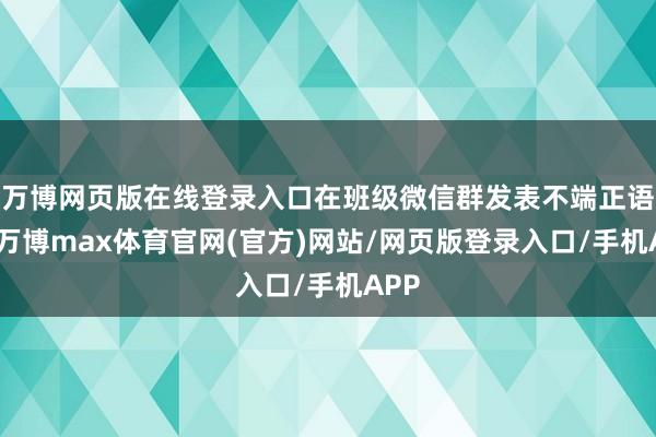 万博网页版在线登录入口在班级微信群发表不端正语言-万博max体育官网(官方)网站/网页版登录入口/手机APP