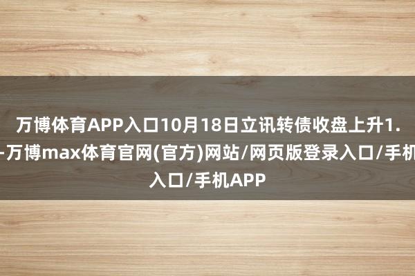 万博体育APP入口10月18日立讯转债收盘上升1.91%-万博max体育官网(官方)网站/网页版登录入口/手机APP