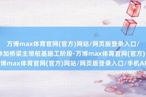 万博max体育官网(官方)网站/网页版登录入口/手机APP 该神气全面参加桥梁主墩桩基施工阶段-万博max体育官网(官方)网站/网页版登录入口/手机APP