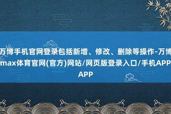 万博手机官网登录包括新增、修改、删除等操作-万博max体育官网(官方)网站/网页版登录入口/手机APP