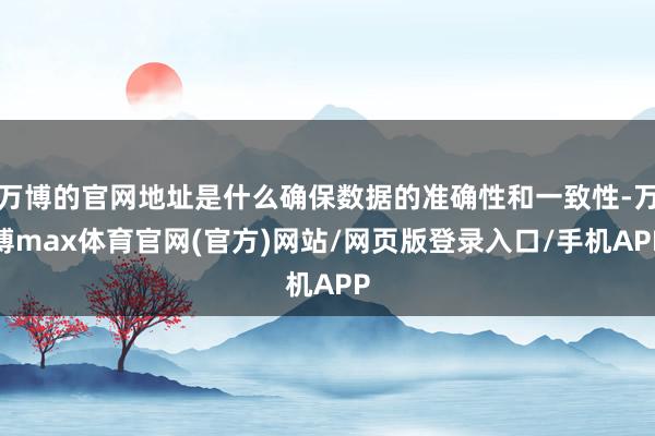 万博的官网地址是什么确保数据的准确性和一致性-万博max体育官网(官方)网站/网页版登录入口/手机APP