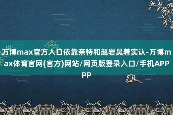 万博max官方入口依靠奈特和赵岩昊着实认-万博max体育官网(官方)网站/网页版登录入口/手机APP