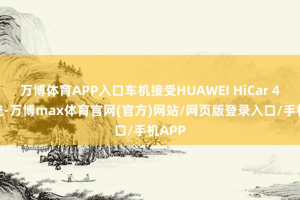 万博体育APP入口车机接受HUAWEI HiCar 4.0系统-万博max体育官网(官方)网站/网页版登录入口/手机APP