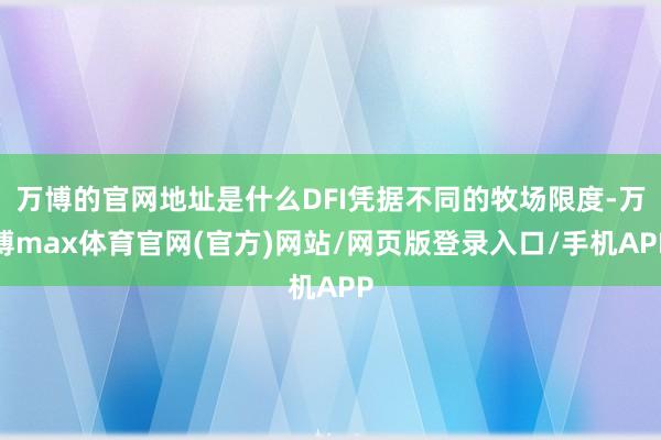 万博的官网地址是什么DFI凭据不同的牧场限度-万博max体育官网(官方)网站/网页版登录入口/手机APP