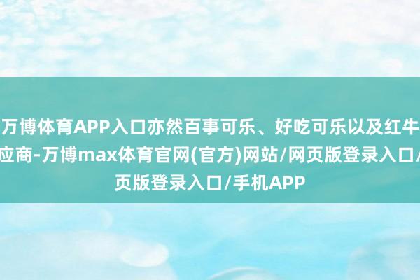 万博体育APP入口亦然百事可乐、好吃可乐以及红牛的大众供应商-万博max体育官网(官方)网站/网页版登录入口/手机APP