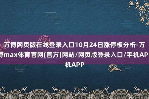 万博网页版在线登录入口10月24日涨停板分析-万博max体育官网(官方)网站/网页版登录入口/手机APP