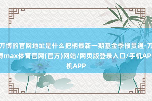 万博的官网地址是什么把柄最新一期基金季报贯通-万博max体育官网(官方)网站/网页版登录入口/手机APP