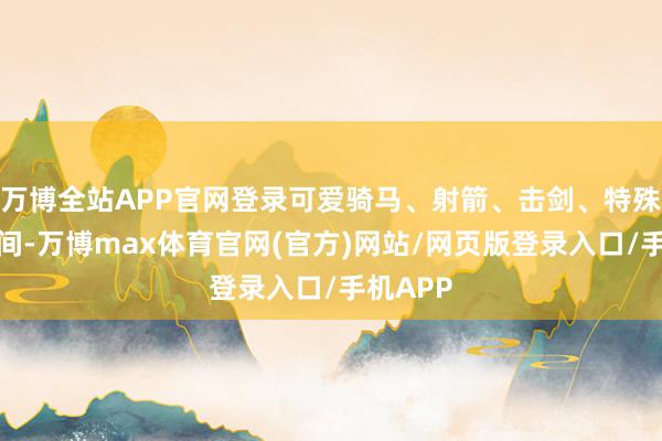 万博全站APP官网登录可爱骑马、射箭、击剑、特殊这些时间-万博max体育官网(官方)网站/网页版登录入口/手机APP