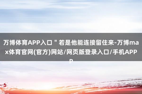 万博体育APP入口＂若是他能连接留住来-万博max体育官网(官方)网站/网页版登录入口/手机APP