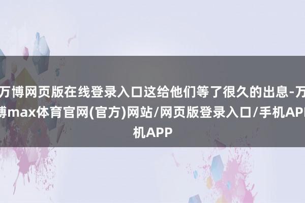 万博网页版在线登录入口这给他们等了很久的出息-万博max体育官网(官方)网站/网页版登录入口/手机APP