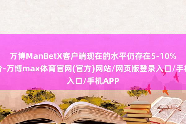 万博ManBetX客户端现在的水平仍存在5-10%的溢价-万博max体育官网(官方)网站/网页版登录入口/手机APP