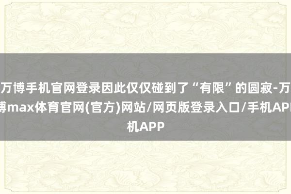 万博手机官网登录因此仅仅碰到了“有限”的圆寂-万博max体育官网(官方)网站/网页版登录入口/手机APP