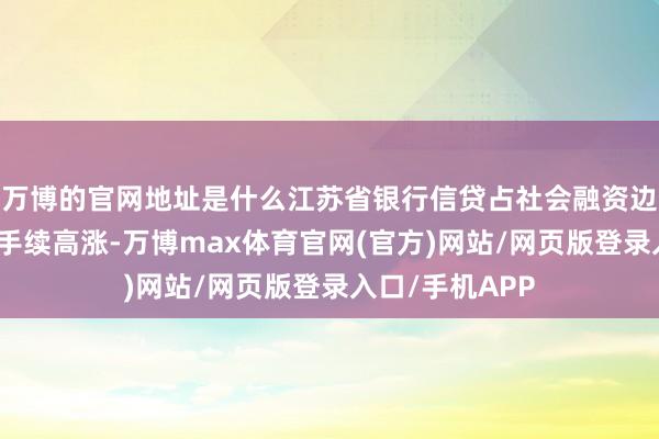 万博的官网地址是什么江苏省银行信贷占社会融资边界增量比重合手续高涨-万博max体育官网(官方)网站/网页版登录入口/手机APP