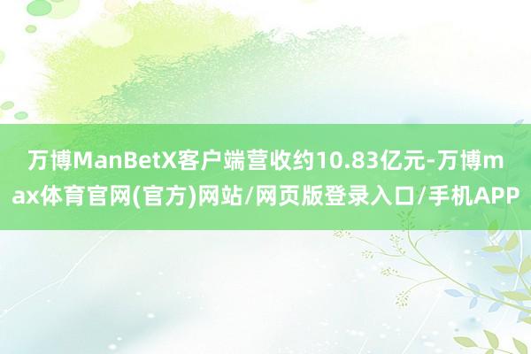 万博ManBetX客户端营收约10.83亿元-万博max体育官网(官方)网站/网页版登录入口/手机APP