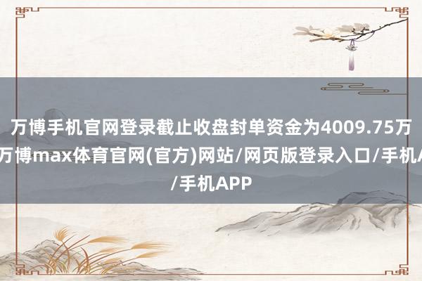 万博手机官网登录截止收盘封单资金为4009.75万元-万博max体育官网(官方)网站/网页版登录入口/手机APP