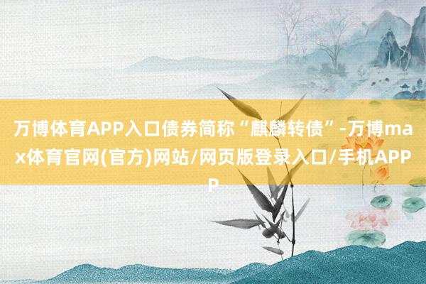 万博体育APP入口债券简称“麒麟转债”-万博max体育官网(官方)网站/网页版登录入口/手机APP