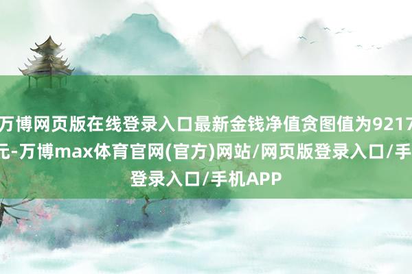 万博网页版在线登录入口最新金钱净值贪图值为9217.62万元-万博max体育官网(官方)网站/网页版登录入口/手机APP