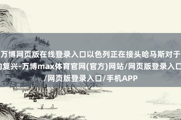 万博网页版在线登录入口以色列正在接头哈马斯对于媾和提议的复兴-万博max体育官网(官方)网站/网页版登录入口/手机APP