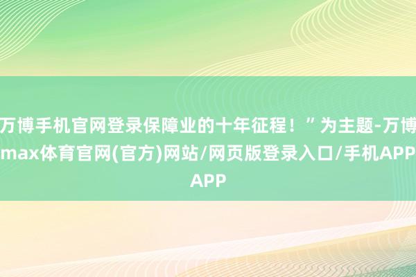 万博手机官网登录保障业的十年征程！”为主题-万博max体育官网(官方)网站/网页版登录入口/手机APP