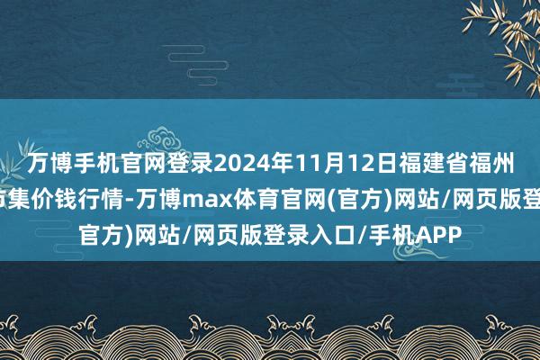 万博手机官网登录2024年11月12日福建省福州市海峡蔬菜批发市集价钱行情-万博max体育官网(官方)网站/网页版登录入口/手机APP