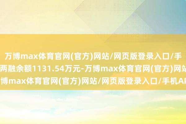 万博max体育官网(官方)网站/网页版登录入口/手机APP 鸿智科技面前两融余额1131.54万元-万博max体育官网(官方)网站/网页版登录入口/手机APP