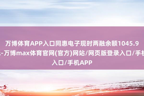 万博体育APP入口同惠电子现时两融余额1045.95万元-万博max体育官网(官方)网站/网页版登录入口/手机APP