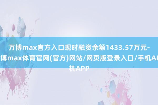 万博max官方入口现时融资余额1433.57万元-万博max体育官网(官方)网站/网页版登录入口/手机APP