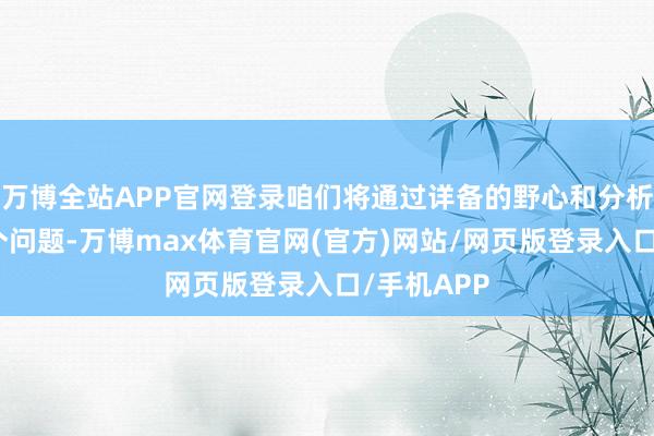 万博全站APP官网登录咱们将通过详备的野心和分析来解答这个问题-万博max体育官网(官方)网站/网页版登录入口/手机APP