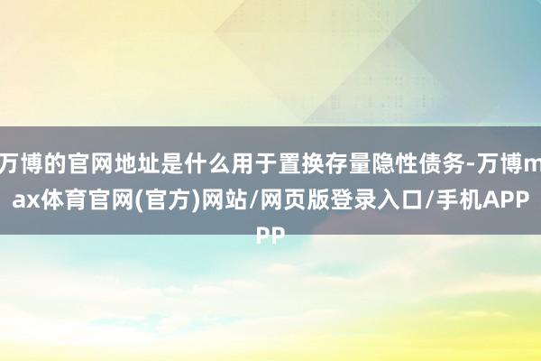 万博的官网地址是什么用于置换存量隐性债务-万博max体育官网(官方)网站/网页版登录入口/手机APP