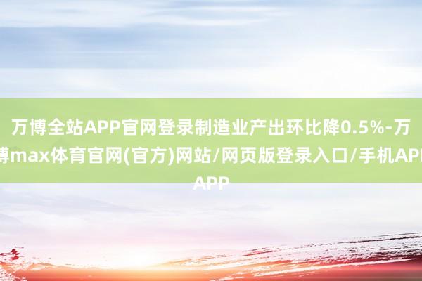 万博全站APP官网登录制造业产出环比降0.5%-万博max体育官网(官方)网站/网页版登录入口/手机APP