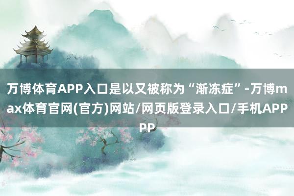 万博体育APP入口是以又被称为“渐冻症”-万博max体育官网(官方)网站/网页版登录入口/手机APP