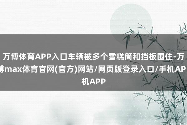 万博体育APP入口车辆被多个雪糕筒和挡板围住-万博max体育官网(官方)网站/网页版登录入口/手机APP