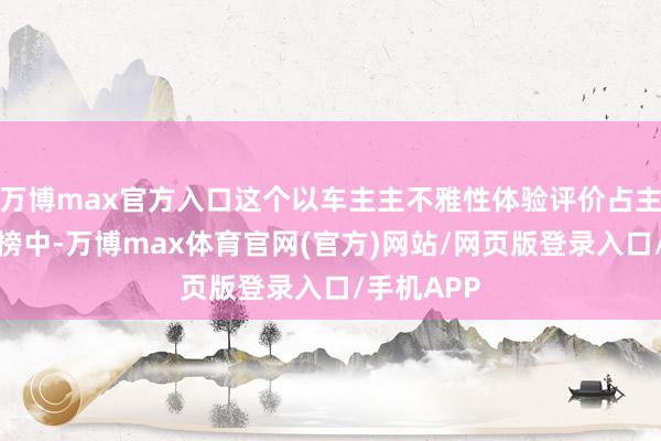 万博max官方入口这个以车主主不雅性体验评价占主导的口碑榜中-万博max体育官网(官方)网站/网页版登录入口/手机APP