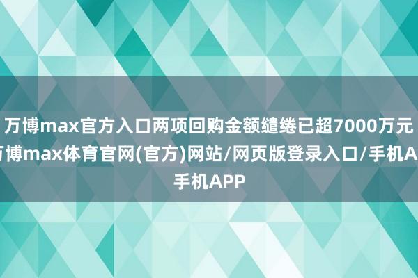 万博max官方入口两项回购金额缱绻已超7000万元-万博max体育官网(官方)网站/网页版登录入口/手机APP